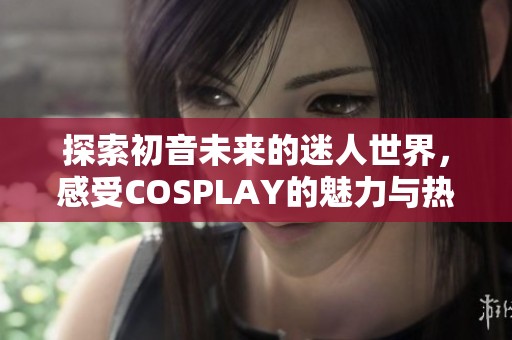 探索初音未来的迷人世界，感受COSPLAY的魅力与热情