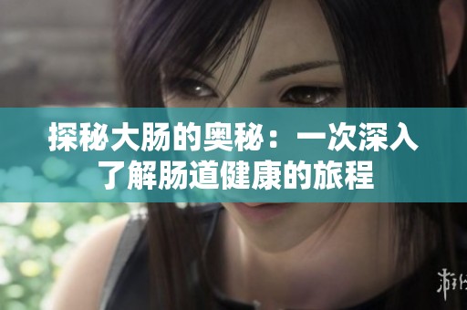探秘大肠的奥秘：一次深入了解肠道健康的旅程