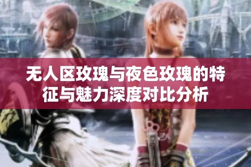 无人区玫瑰与夜色玫瑰的特征与魅力深度对比分析
