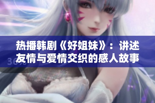 热播韩剧《好姐妹》：讲述友情与爱情交织的感人故事