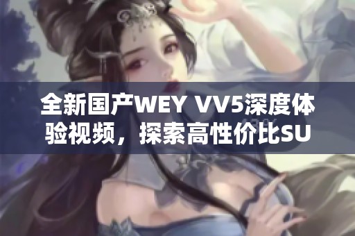 全新国产WEY VV5深度体验视频，探索高性价比SUV魅力