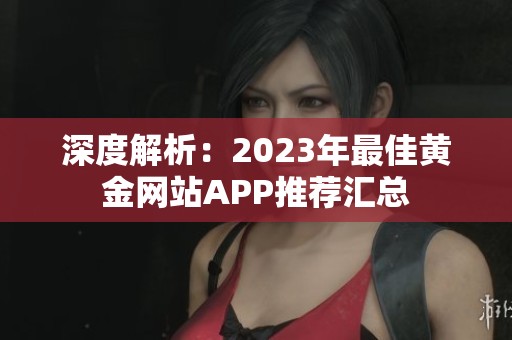 深度解析：2023年最佳黄金网站APP推荐汇总