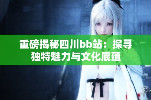 重磅揭秘四川bb站：探寻独特魅力与文化底蕴