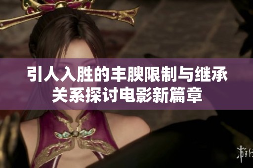 引人入胜的丰腴限制与继承关系探讨电影新篇章