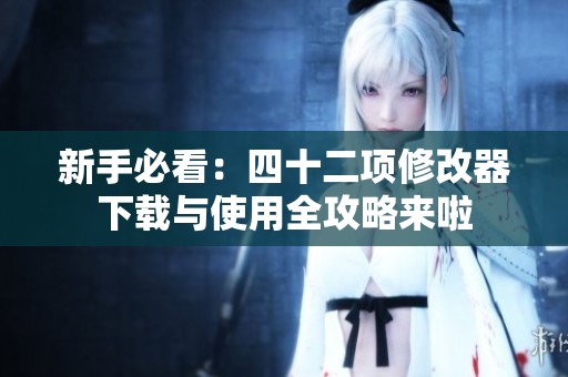 新手必看：四十二项修改器下载与使用全攻略来啦