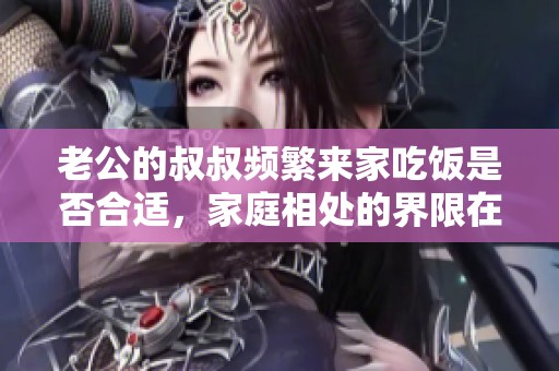 老公的叔叔频繁来家吃饭是否合适，家庭相处的界限在哪里