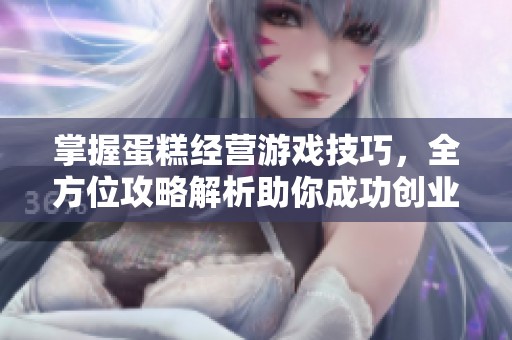 掌握蛋糕经营游戏技巧，全方位攻略解析助你成功创业