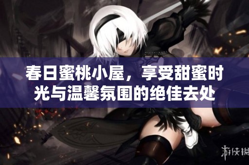 春日蜜桃小屋，享受甜蜜时光与温馨氛围的绝佳去处