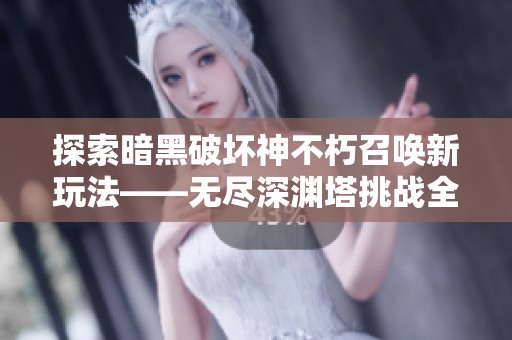 探索暗黑破坏神不朽召唤新玩法——无尽深渊塔挑战全攻略
