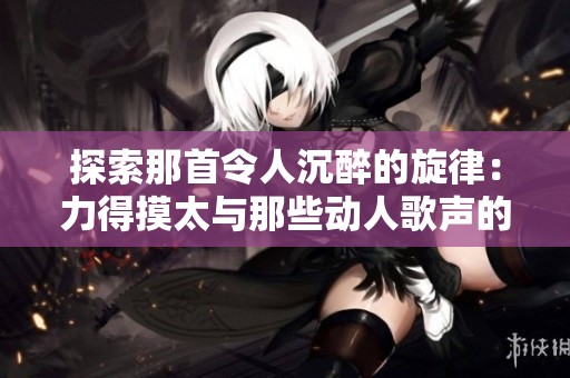 探索那首令人沉醉的旋律：力得摸太与那些动人歌声的秘密