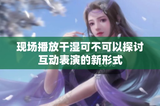 现场播放干湿可不可以探讨互动表演的新形式
