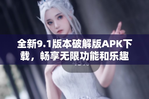 全新9.1版本破解版APK下载，畅享无限功能和乐趣