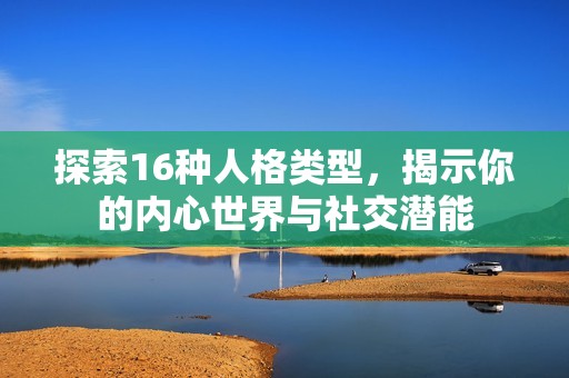 探索16种人格类型，揭示你的内心世界与社交潜能