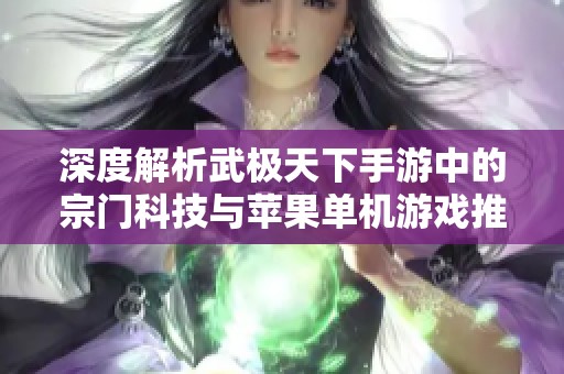 深度解析武极天下手游中的宗门科技与苹果单机游戏推荐