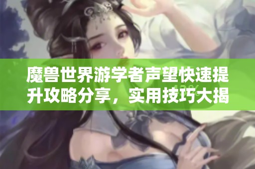 魔兽世界游学者声望快速提升攻略分享，实用技巧大揭秘