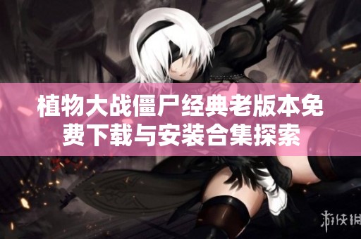 植物大战僵尸经典老版本免费下载与安装合集探索