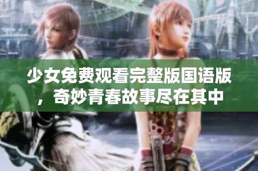 少女免费观看完整版国语版，奇妙青春故事尽在其中