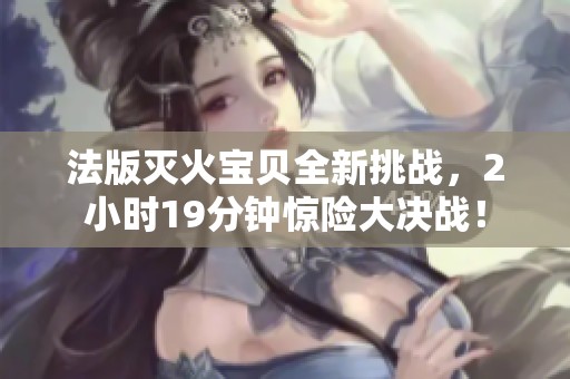 法版灭火宝贝全新挑战，2小时19分钟惊险大决战！