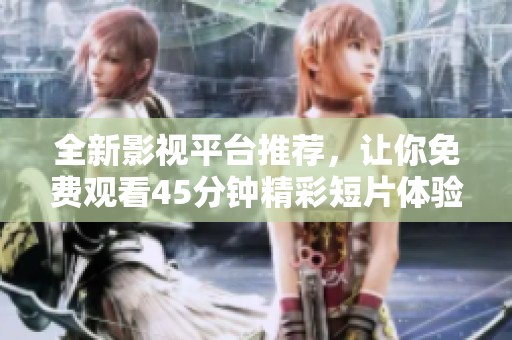 全新影视平台推荐，让你免费观看45分钟精彩短片体验
