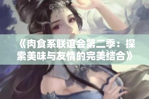 《肉食系联谊会第二季：探索美味与友情的完美结合》