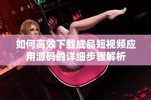 如何高效下载成品短视频应用源码的详细步骤解析