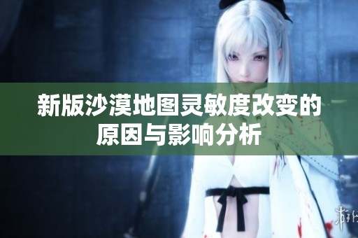 新版沙漠地图灵敏度改变的原因与影响分析