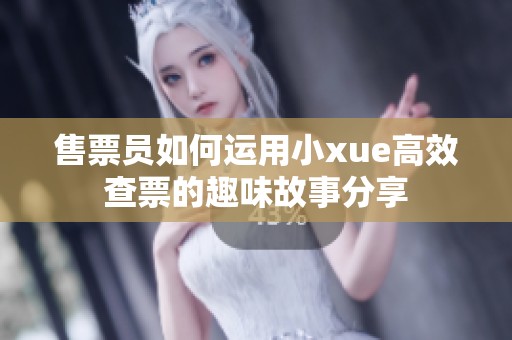 售票员如何运用小xue高效查票的趣味故事分享