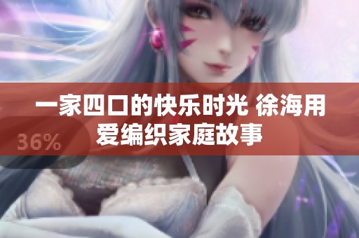 一家四口的快乐时光 徐海用爱编织家庭故事