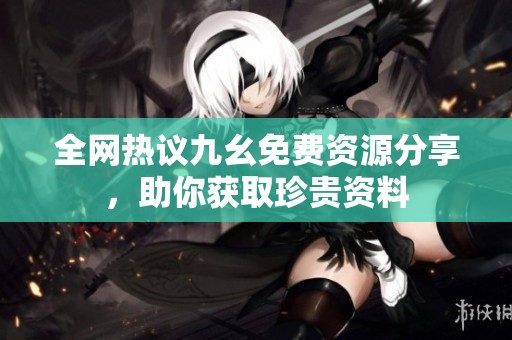 全网热议九幺免费资源分享，助你获取珍贵资料