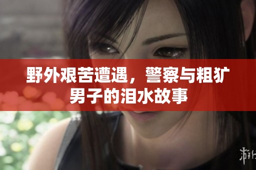 野外艰苦遭遇，警察与粗犷男子的泪水故事