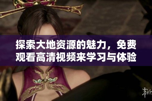 探索大地资源的魅力，免费观看高清视频来学习与体验