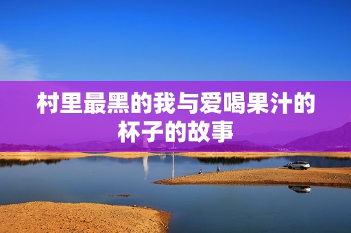 村里最黑的我与爱喝果汁的杯子的故事