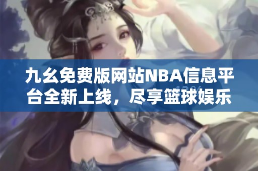 九幺免费版网站NBA信息平台全新上线，尽享篮球娱乐
