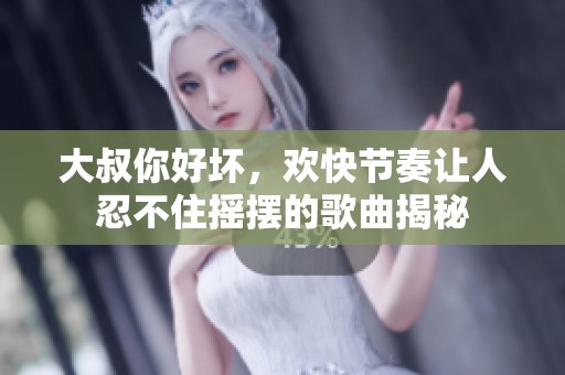 大叔你好坏，欢快节奏让人忍不住摇摆的歌曲揭秘