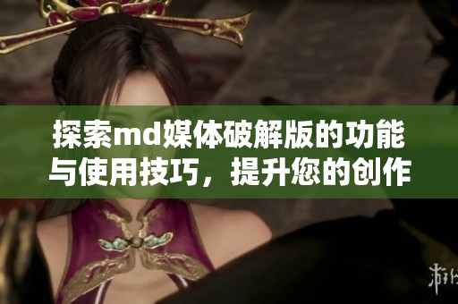 探索md媒体破解版的功能与使用技巧，提升您的创作体验
