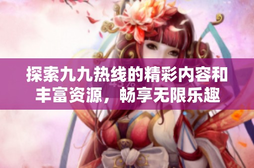 探索九九热线的精彩内容和丰富资源，畅享无限乐趣
