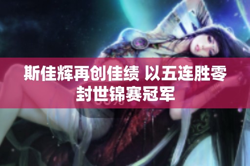 斯佳辉再创佳绩 以五连胜零封世锦赛冠军