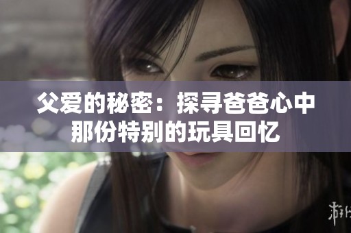 父爱的秘密：探寻爸爸心中那份特别的玩具回忆