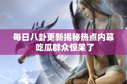 每日八卦更新揭秘热点内幕 吃瓜群众惊呆了