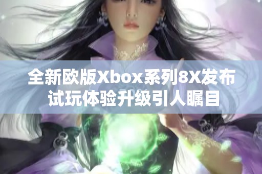 全新欧版Xbox系列8X发布 试玩体验升级引人瞩目