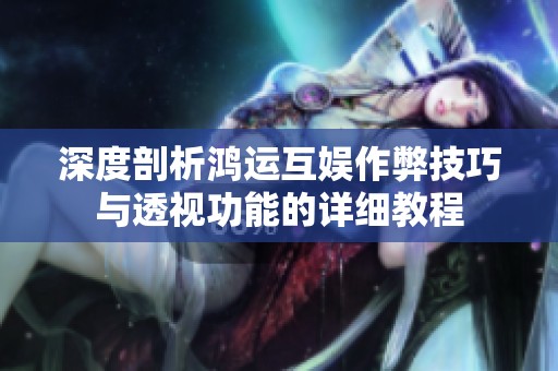 深度剖析鸿运互娱作弊技巧与透视功能的详细教程