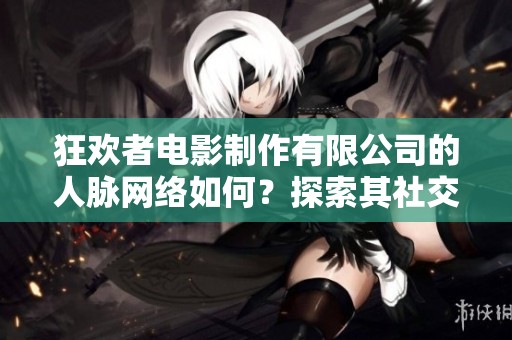 狂欢者电影制作有限公司的人脉网络如何？探索其社交影响力与资源连接