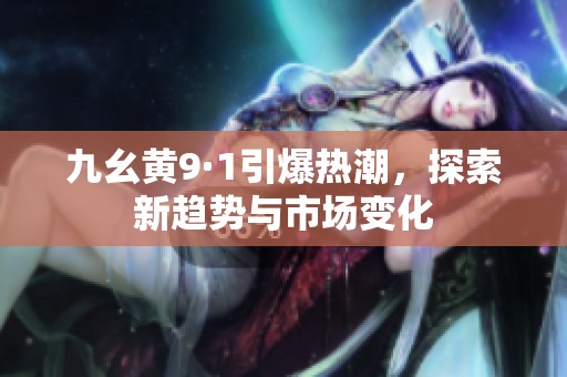 九幺黄9·1引爆热潮，探索新趋势与市场变化