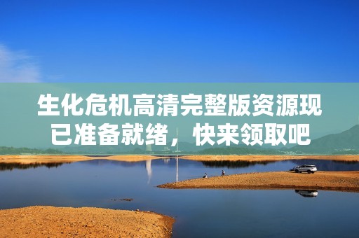 生化危机高清完整版资源现已准备就绪，快来领取吧