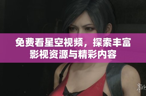 免费看星空视频，探索丰富影视资源与精彩内容