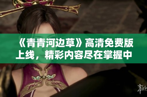 《青青河边草》高清免费版上线，精彩内容尽在掌握中！