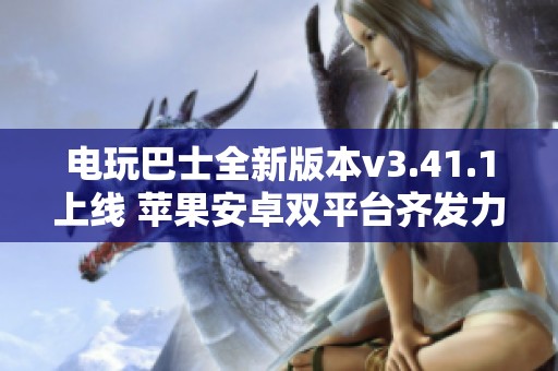 电玩巴士全新版本v3.41.1上线 苹果安卓双平台齐发力