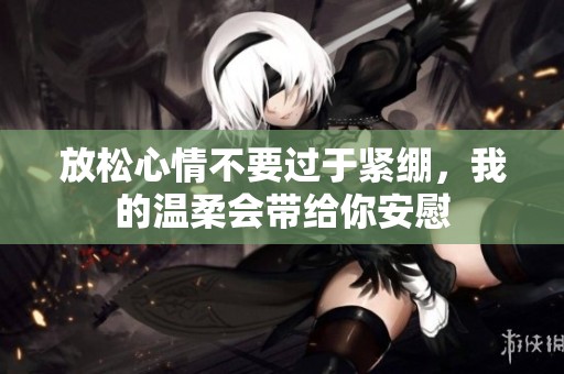 放松心情不要过于紧绷，我的温柔会带给你安慰