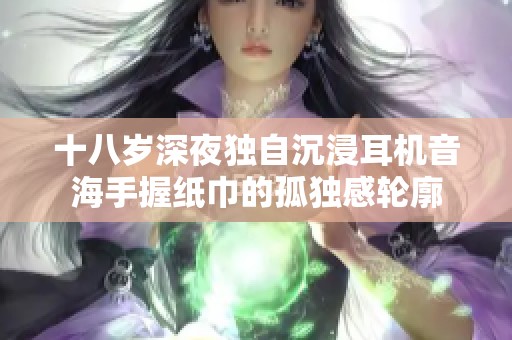 十八岁深夜独自沉浸耳机音海手握纸巾的孤独感轮廓
