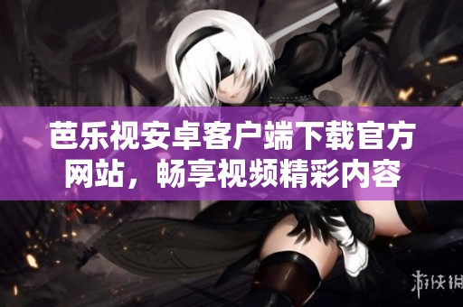 芭乐视安卓客户端下载官方网站，畅享视频精彩内容